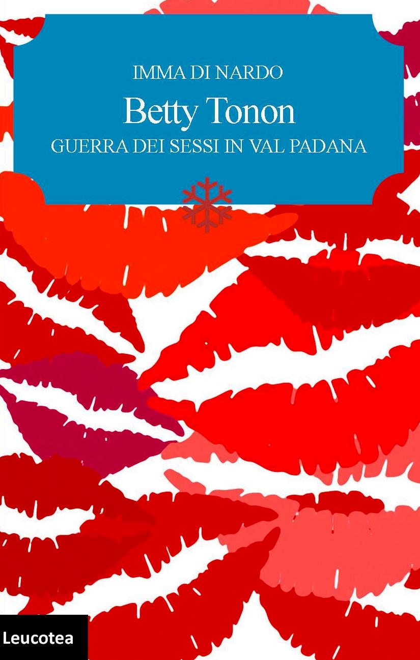 Edizioni Leucotea annuncia l’uscita del libro di Imma Di Nardo “Betty Tonon – Guerra dei sessi in Val Padana”