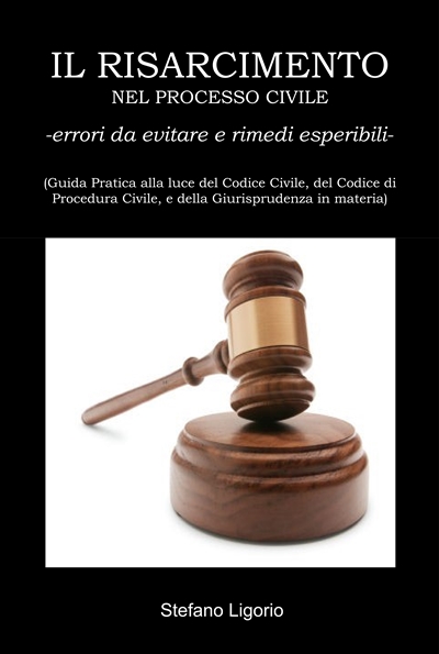 ‘IL RISARCIMENTO NEL PROCESSO CIVILE -errori da evitare, e rimedi esperibili- (Guida Pratica alla luce del Codice Civile, del Codice di Procedura Civile, e della Giurisprudenza in materia)’:  di Stefano Ligorio.