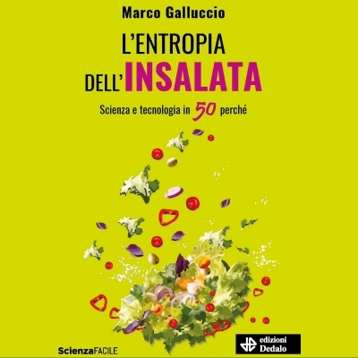 “L'entropia dell’insalata. Scienza e tecnologia in 50 perchè”, il nuovo libro di Marco Galluccio