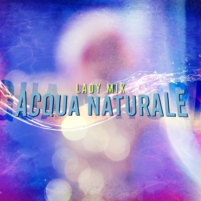 Esce in tutti i Digital store “Acqua Naturale” il nuovo singolo di Michela Sbrizzai in arte Lady Mik Etichetta: MMline Production Records